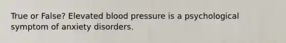 True or False? Elevated blood pressure is a psychological symptom of anxiety disorders.