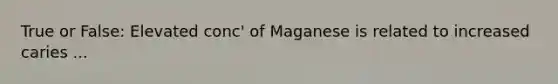 True or False: Elevated conc' of Maganese is related to increased caries ...