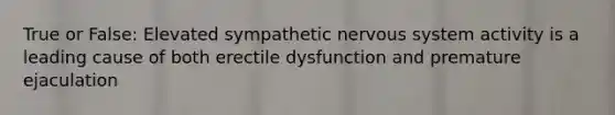 True or False: Elevated sympathetic nervous system activity is a leading cause of both erectile dysfunction and premature ejaculation