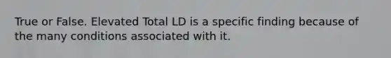 True or False. Elevated Total LD is a specific finding because of the many conditions associated with it.