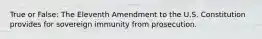 True or False: The Eleventh Amendment to the U.S. Constitution provides for sovereign immunity from prosecution.