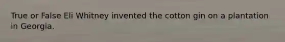 True or False Eli Whitney invented the cotton gin on a plantation in Georgia.