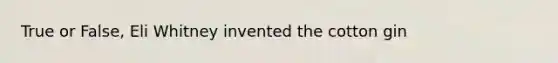 True or False, Eli Whitney invented the cotton gin
