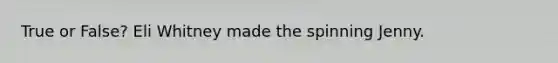 True or False? Eli Whitney made the spinning Jenny.