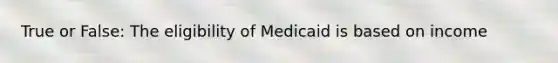 True or False: The eligibility of Medicaid is based on income