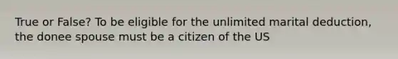 True or False? To be eligible for the unlimited marital deduction, the donee spouse must be a citizen of the US