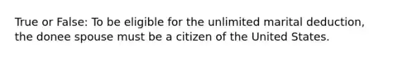 True or False: To be eligible for the unlimited marital deduction, the donee spouse must be a citizen of the United States.