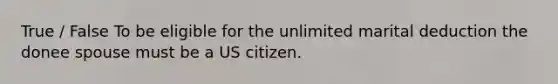 True / False To be eligible for the unlimited marital deduction the donee spouse must be a US citizen.