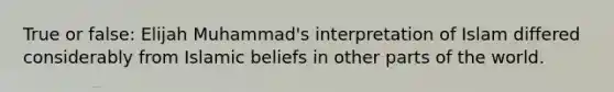 True or false: Elijah Muhammad's interpretation of Islam differed considerably from Islamic beliefs in other parts of the world.