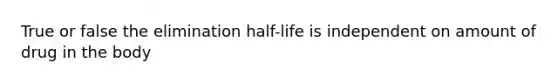 True or false the elimination half-life is independent on amount of drug in the body