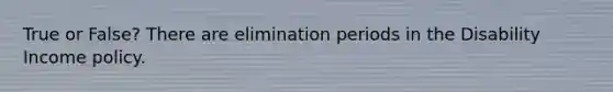 True or False? There are elimination periods in the Disability Income policy.