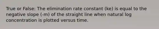 True or False: The elimination rate constant (ke) is equal to the negative slope (-m) of the straight line when natural log concentration is plotted versus time.