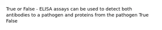 True or False - ELISA assays can be used to detect both antibodies to a pathogen and proteins from the pathogen True False