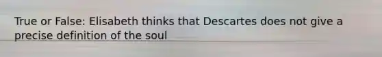 True or False: Elisabeth thinks that Descartes does not give a precise definition of the soul