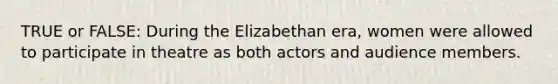 TRUE or FALSE: During the Elizabethan era, women were allowed to participate in theatre as both actors and audience members.