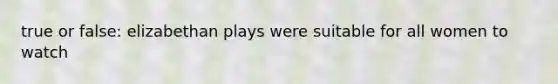 true or false: elizabethan plays were suitable for all women to watch