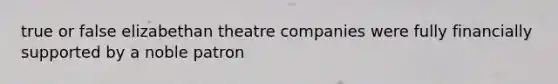 true or false elizabethan theatre companies were fully financially supported by a noble patron