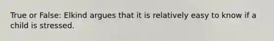 True or False: Elkind argues that it is relatively easy to know if a child is stressed.