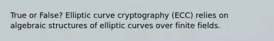 True or False? Elliptic curve cryptography (ECC) relies on algebraic structures of elliptic curves over finite fields.