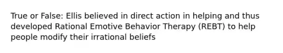 True or False: Ellis believed in direct action in helping and thus developed Rational Emotive Behavior Therapy (REBT) to help people modify their irrational beliefs