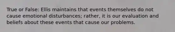 True or False: Ellis maintains that events themselves do not cause emotional disturbances; rather, it is our evaluation and beliefs about these events that cause our problems.