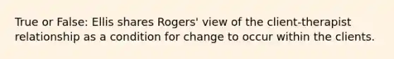 True or False: Ellis shares Rogers' view of the client-therapist relationship as a condition for change to occur within the clients.