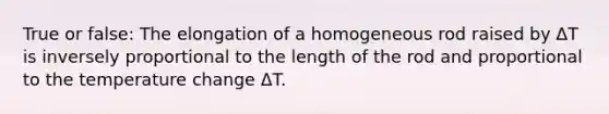 True or false: The elongation of a homogeneous rod raised by ΔT is inversely proportional to the length of the rod and proportional to the temperature change ΔT.