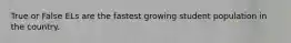 True or False ELs are the fastest growing student population in the country.