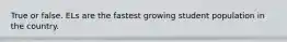 True or false. ELs are the fastest growing student population in the country.