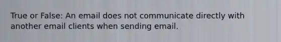 True or False: An email does not communicate directly with another email clients when sending email.