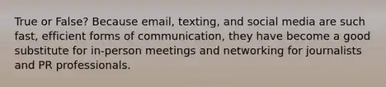 True or False? Because email, texting, and social media are such fast, efficient forms of communication, they have become a good substitute for in-person meetings and networking for journalists and PR professionals.