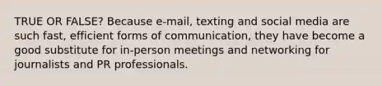 TRUE OR FALSE? Because e-mail, texting and social media are such fast, efficient forms of communication, they have become a good substitute for in-person meetings and networking for journalists and PR professionals.