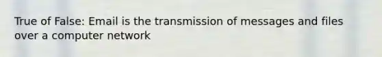 True of False: Email is the transmission of messages and files over a computer network