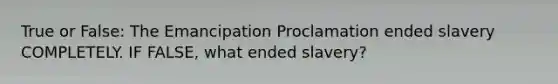 True or False: The Emancipation Proclamation ended slavery COMPLETELY. IF FALSE, what ended slavery?