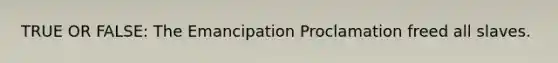 TRUE OR FALSE: The Emancipation Proclamation freed all slaves.