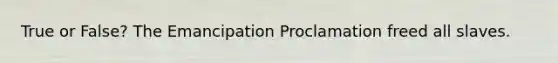 True or False? The Emancipation Proclamation freed all slaves.