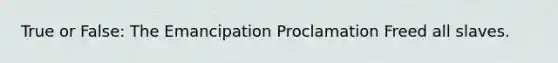 True or False: The Emancipation Proclamation Freed all slaves.