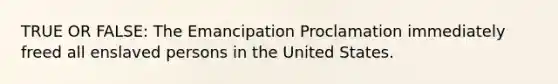 TRUE OR FALSE: The Emancipation Proclamation immediately freed all enslaved persons in the United States.