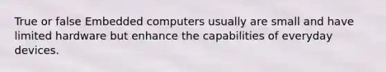 True or false Embedded computers usually are small and have limited hardware but enhance the capabilities of everyday devices.