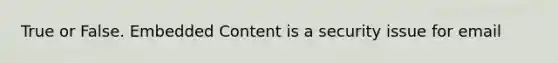 True or False. Embedded Content is a security issue for email