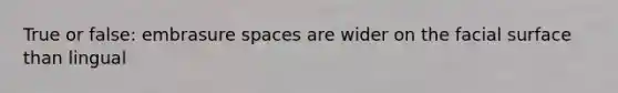 True or false: embrasure spaces are wider on the facial surface than lingual