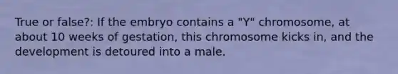 True or false?: If the embryo contains a "Y" chromosome, at about 10 weeks of gestation, this chromosome kicks in, and the development is detoured into a male.