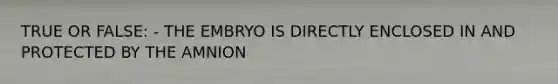 TRUE OR FALSE: - THE EMBRYO IS DIRECTLY ENCLOSED IN AND PROTECTED BY THE AMNION