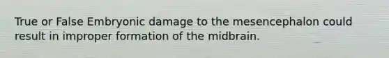 True or False Embryonic damage to the mesencephalon could result in improper formation of the midbrain.