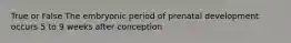 True or False The embryonic period of prenatal development occurs 5 to 9 weeks after conception