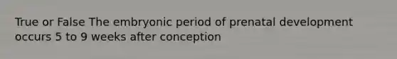 True or False The embryonic period of prenatal development occurs 5 to 9 weeks after conception