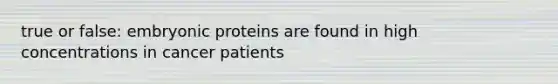 true or false: embryonic proteins are found in high concentrations in cancer patients