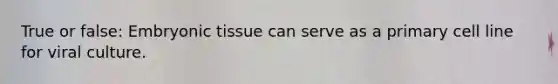 True or false: Embryonic tissue can serve as a primary cell line for viral culture.
