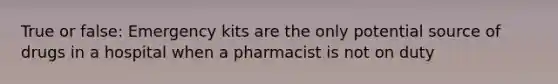 True or false: Emergency kits are the only potential source of drugs in a hospital when a pharmacist is not on duty