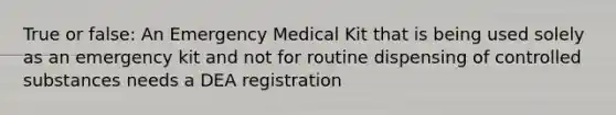 True or false: An Emergency Medical Kit that is being used solely as an emergency kit and not for routine dispensing of controlled substances needs a DEA registration